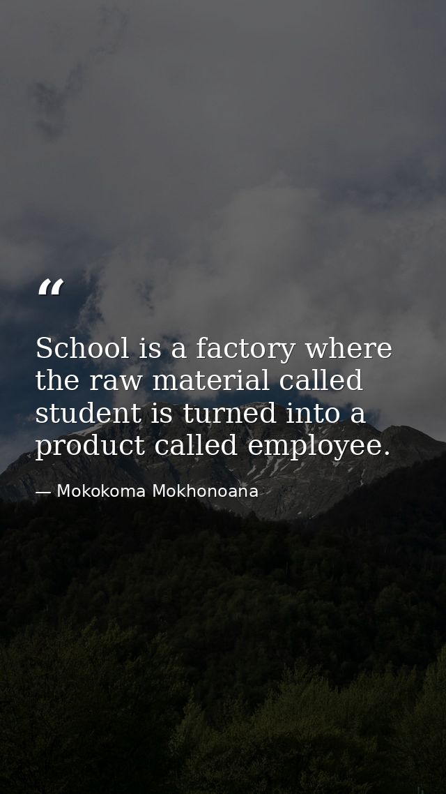 School is a factory where the raw material called student is turned into a product called employee. — Mokokoma Mokhonoana