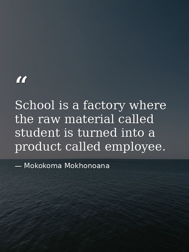 School is a factory where the raw material called student is turned into a product called employee. — Mokokoma Mokhonoana