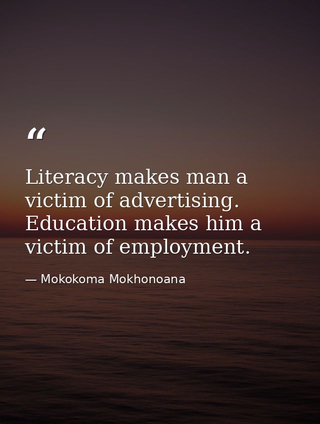 Literacy makes man a victim of advertising. Education makes him a victim of employment. — Mokokoma Mokhonoana