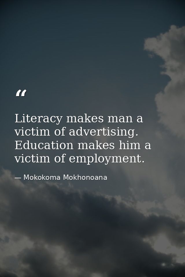 Literacy makes man a victim of advertising. Education makes him a victim of employment. — Mokokoma Mokhonoana