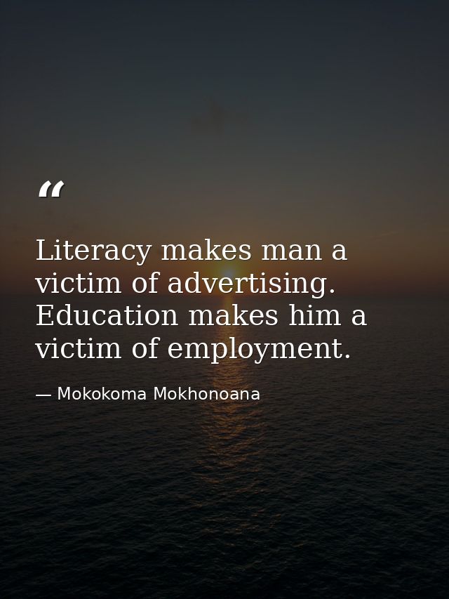 Literacy makes man a victim of advertising. Education makes him a victim of employment. — Mokokoma Mokhonoana
