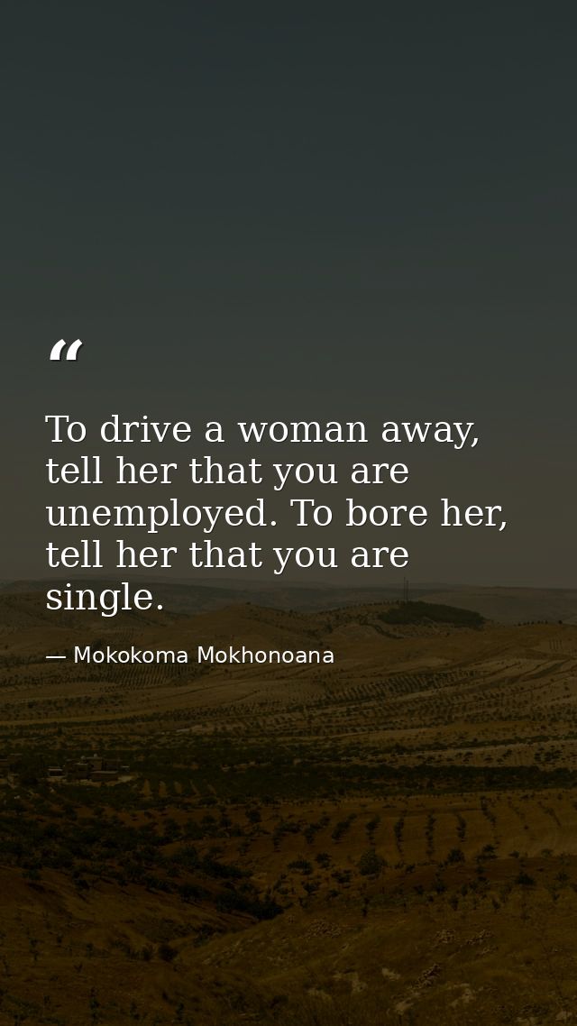 To drive a woman away, tell her that you are unemployed. To bore her, tell her that you are single. — Mokokoma Mokhonoana