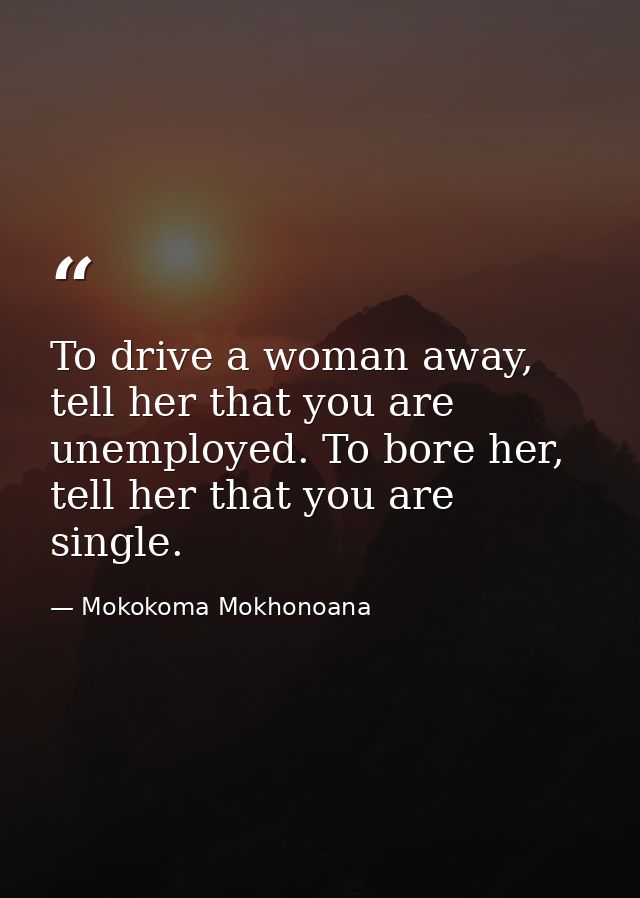 To drive a woman away, tell her that you are unemployed. To bore her, tell her that you are single. — Mokokoma Mokhonoana