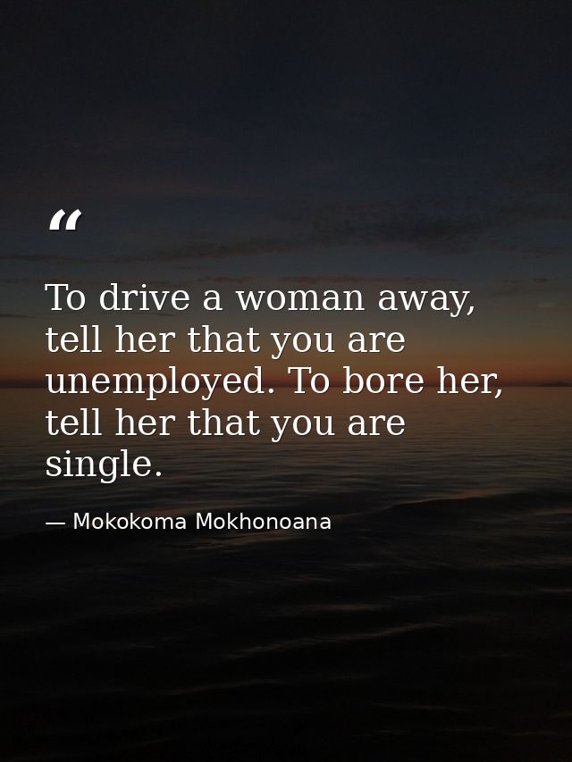 To drive a woman away, tell her that you are unemployed. To bore her, tell her that you are single. — Mokokoma Mokhonoana