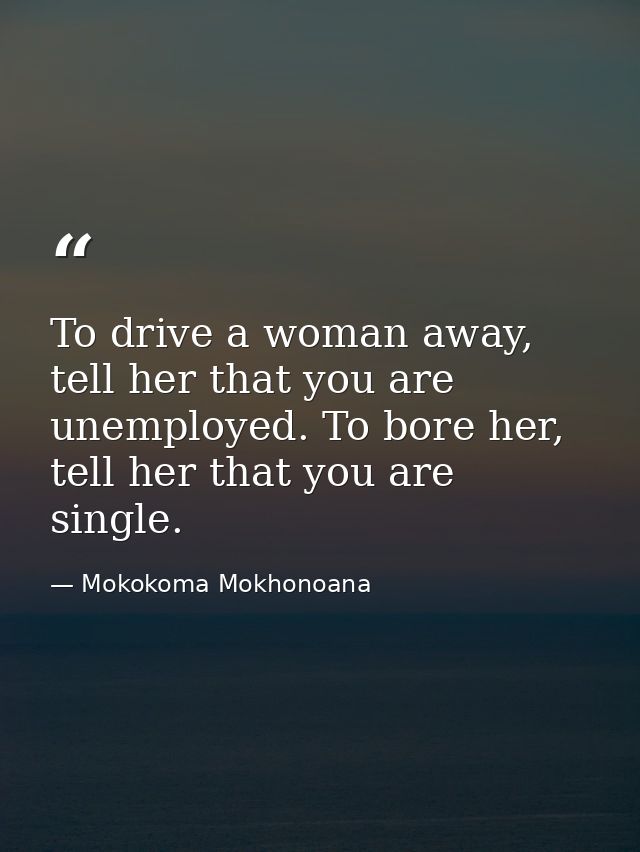To drive a woman away, tell her that you are unemployed. To bore her, tell her that you are single. — Mokokoma Mokhonoana