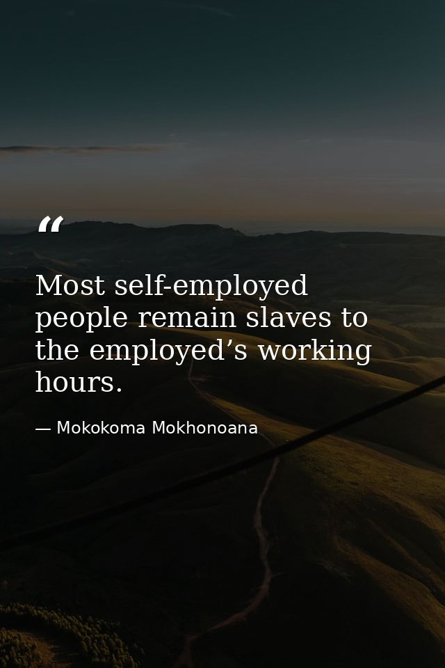 Most self-employed people remain slaves to the employed’s working hours. — Mokokoma Mokhonoana