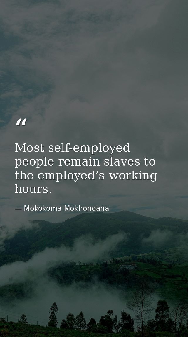 Most self-employed people remain slaves to the employed’s working hours. — Mokokoma Mokhonoana