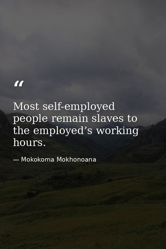 Most self-employed people remain slaves to the employed’s working hours. — Mokokoma Mokhonoana