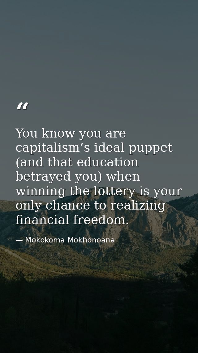 You know you are capitalism’s ideal puppet (and that education betrayed you) when winning the lottery is your only chanc — Mokokoma Mokhonoana
