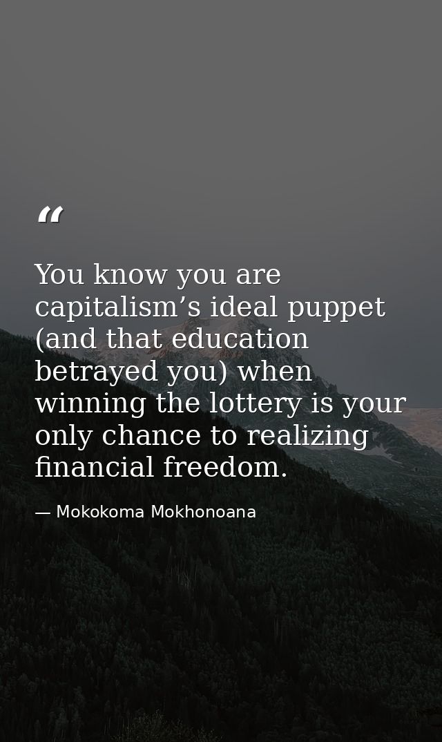 You know you are capitalism’s ideal puppet (and that education betrayed you) when winning the lottery is your only chanc — Mokokoma Mokhonoana