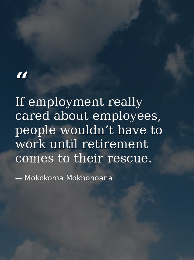 If employment really cared about employees, people wouldn’t have to work until retirement comes to their rescue. — Mokokoma Mokhonoana