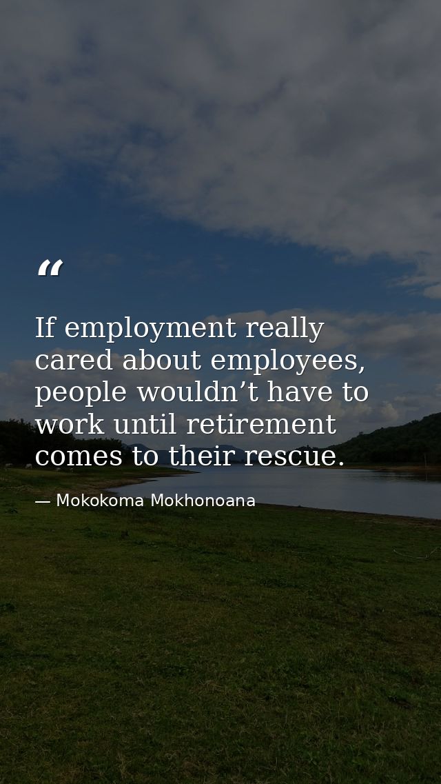 If employment really cared about employees, people wouldn’t have to work until retirement comes to their rescue. — Mokokoma Mokhonoana