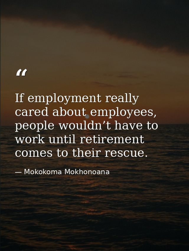 If employment really cared about employees, people wouldn’t have to work until retirement comes to their rescue. — Mokokoma Mokhonoana