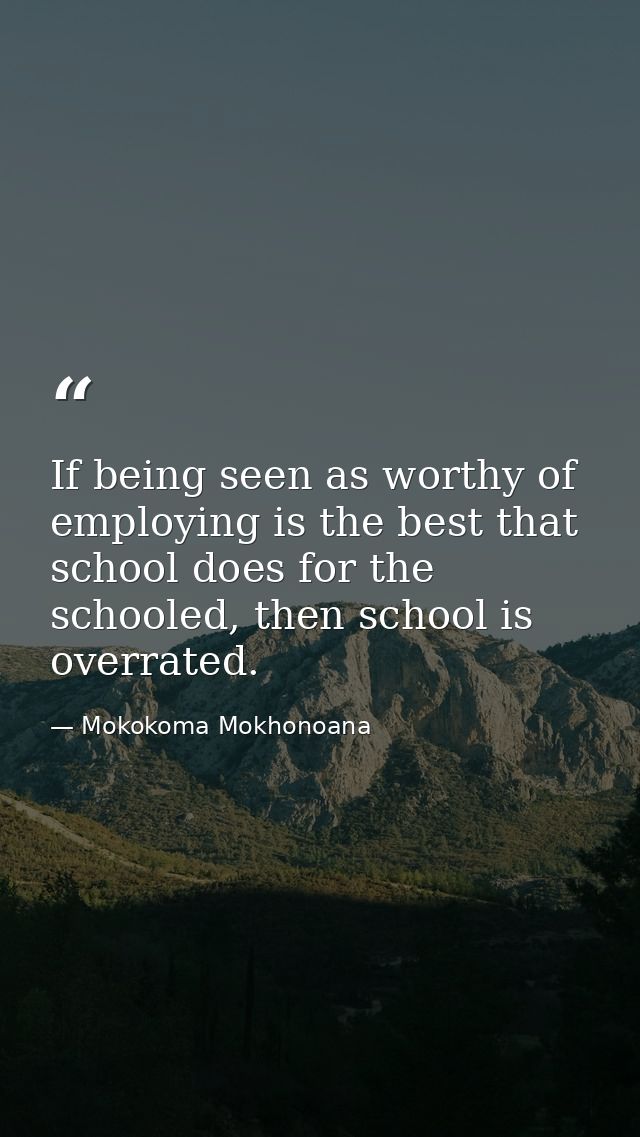 If being seen as worthy of employing is the best that school does for the schooled, then school is overrated. — Mokokoma Mokhonoana