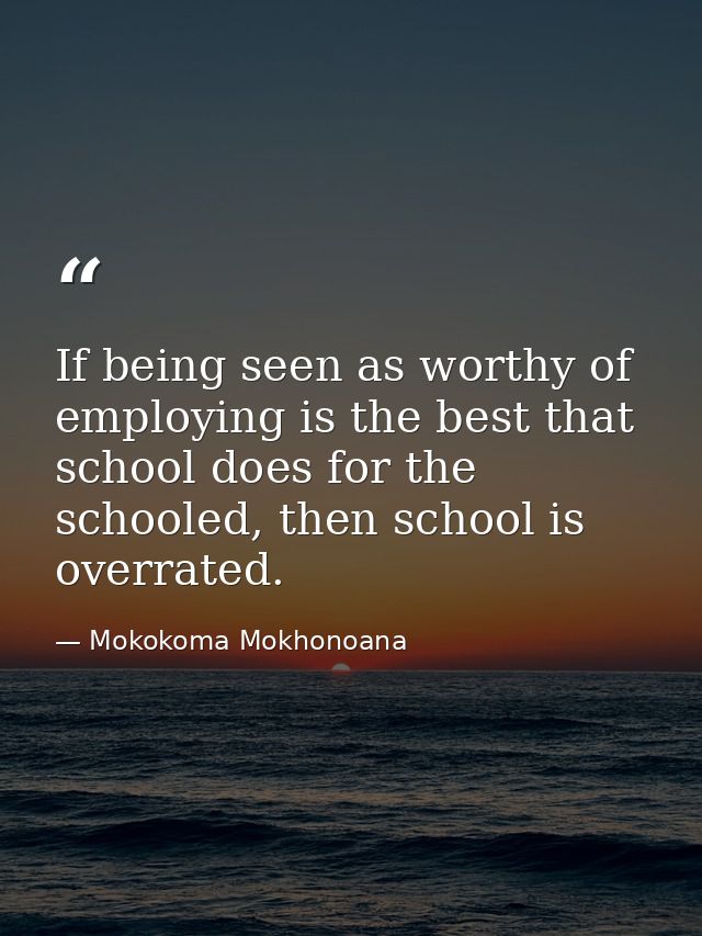 If being seen as worthy of employing is the best that school does for the schooled, then school is overrated. — Mokokoma Mokhonoana