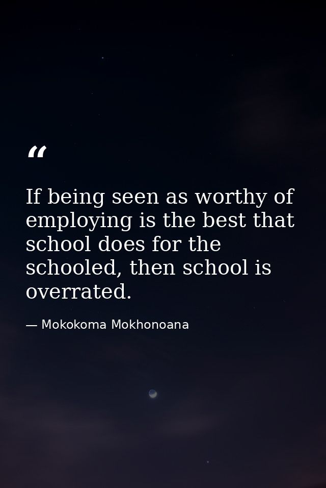 If being seen as worthy of employing is the best that school does for the schooled, then school is overrated. — Mokokoma Mokhonoana