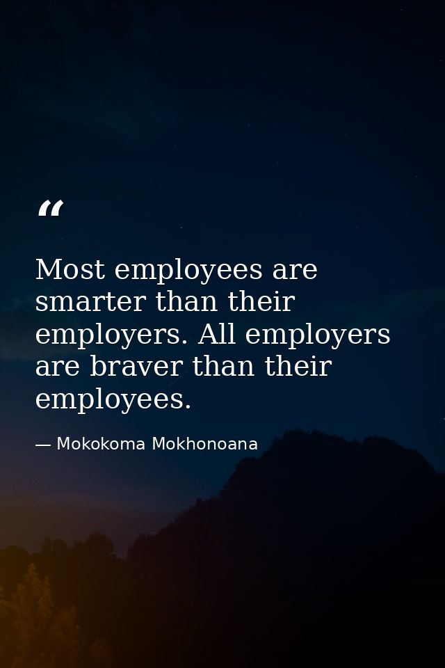 Most employees are smarter than their employers. All employers are braver than their employees. — Mokokoma Mokhonoana