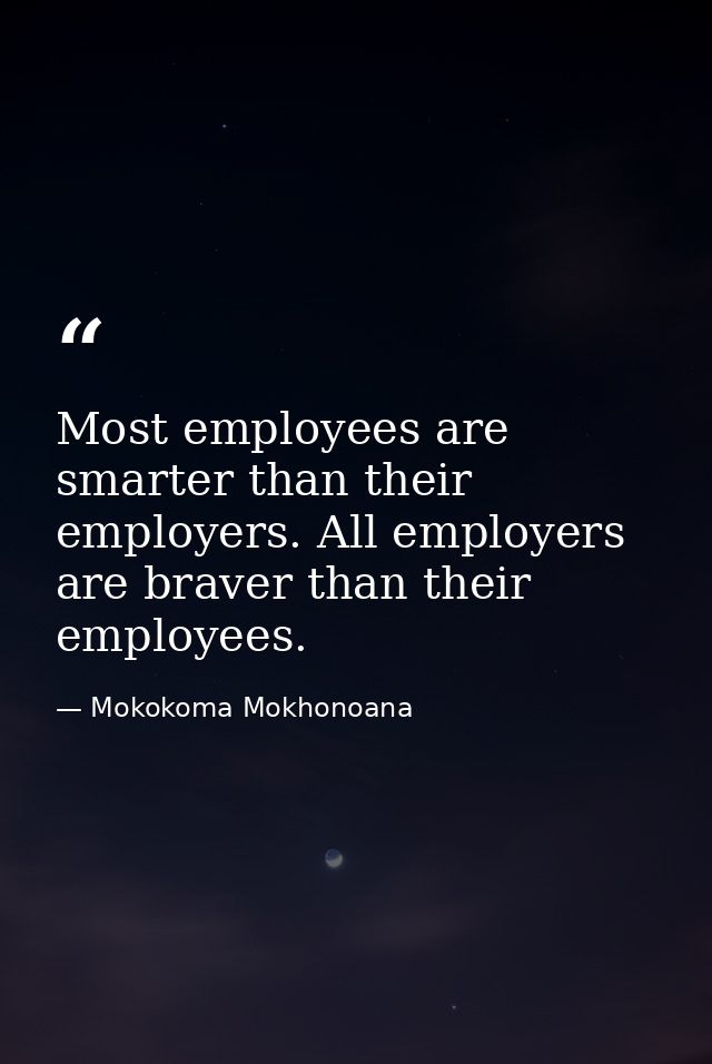 Most employees are smarter than their employers. All employers are braver than their employees. — Mokokoma Mokhonoana