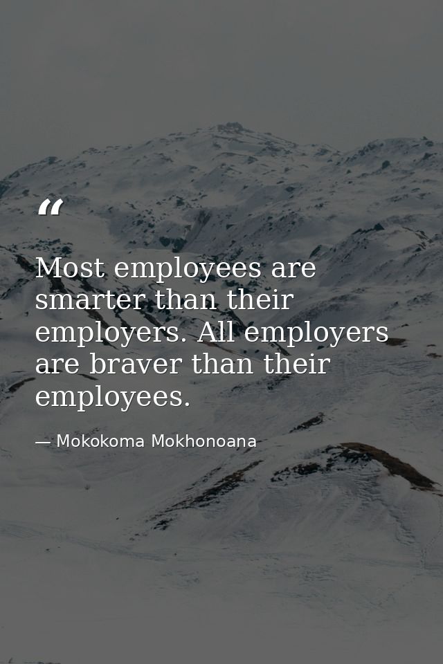 Most employees are smarter than their employers. All employers are braver than their employees. — Mokokoma Mokhonoana