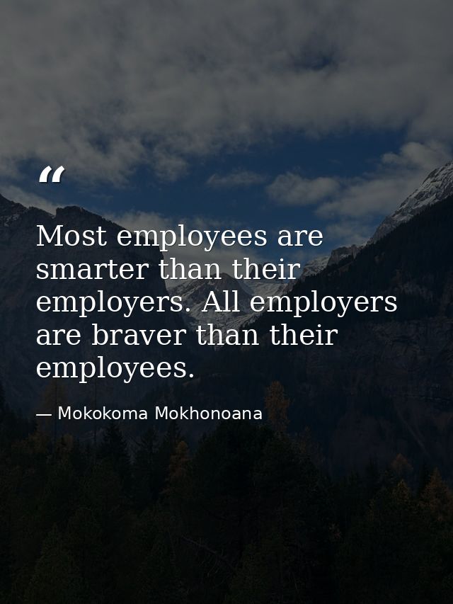 Most employees are smarter than their employers. All employers are braver than their employees. — Mokokoma Mokhonoana