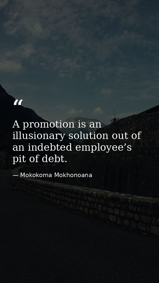 A promotion is an illusionary solution out of an indebted employee’s pit of debt. — Mokokoma Mokhonoana