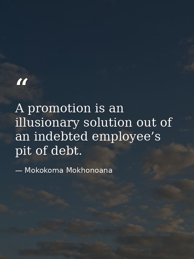 A promotion is an illusionary solution out of an indebted employee’s pit of debt. — Mokokoma Mokhonoana
