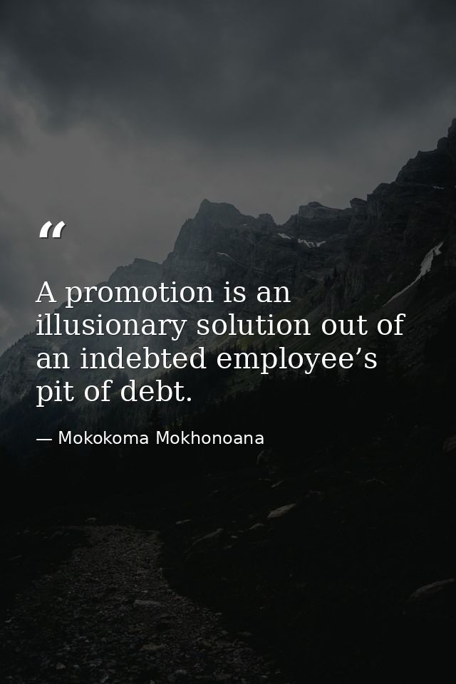 A promotion is an illusionary solution out of an indebted employee’s pit of debt. — Mokokoma Mokhonoana