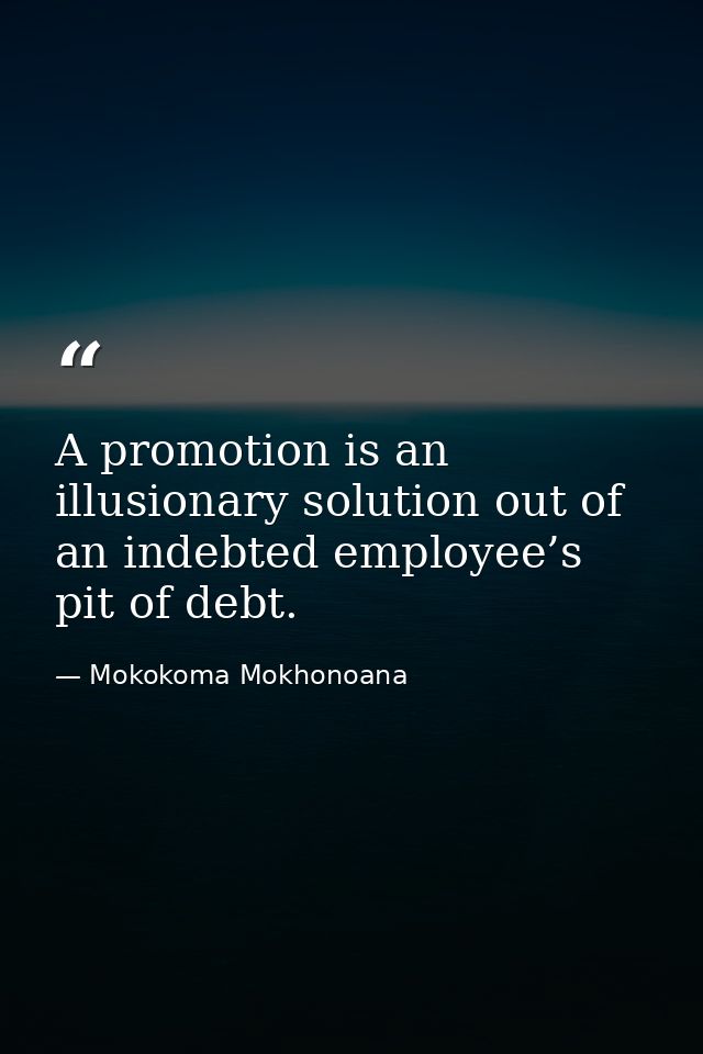 A promotion is an illusionary solution out of an indebted employee’s pit of debt. — Mokokoma Mokhonoana