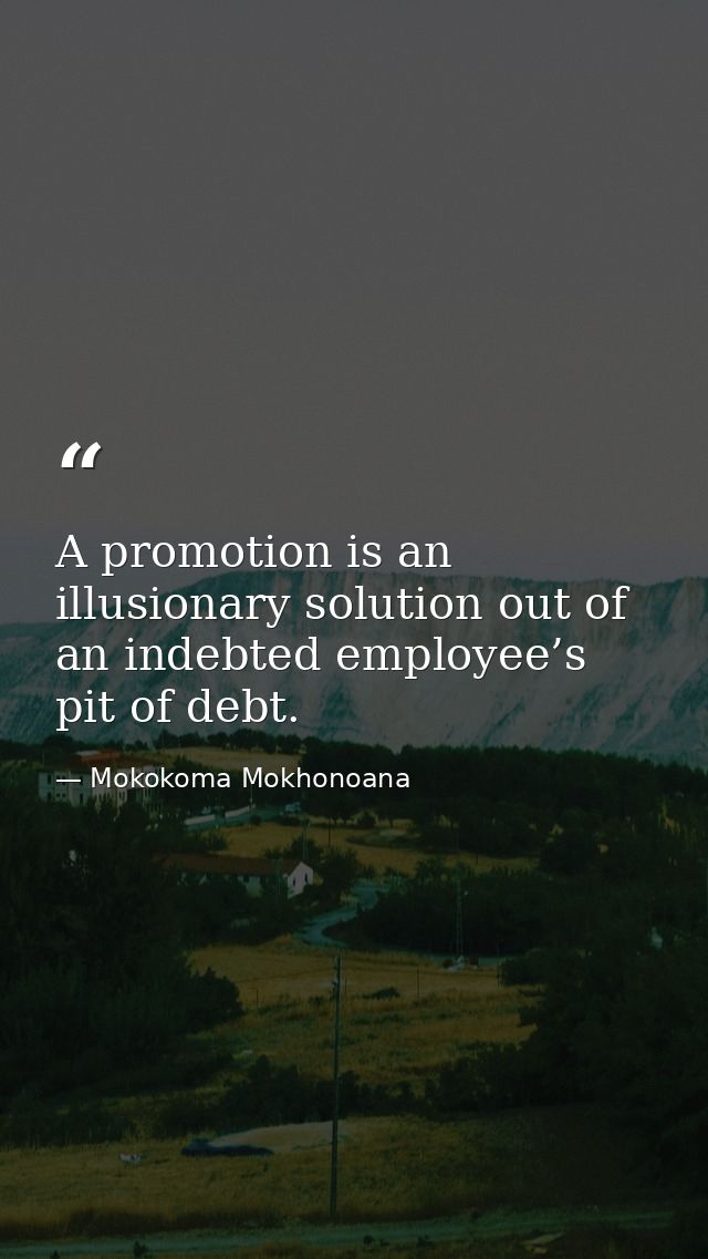 A promotion is an illusionary solution out of an indebted employee’s pit of debt. — Mokokoma Mokhonoana