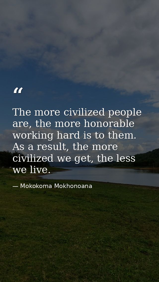 The more civilized people are, the more honorable working hard is to them. As a result, the more civilized we get, the l — Mokokoma Mokhonoana