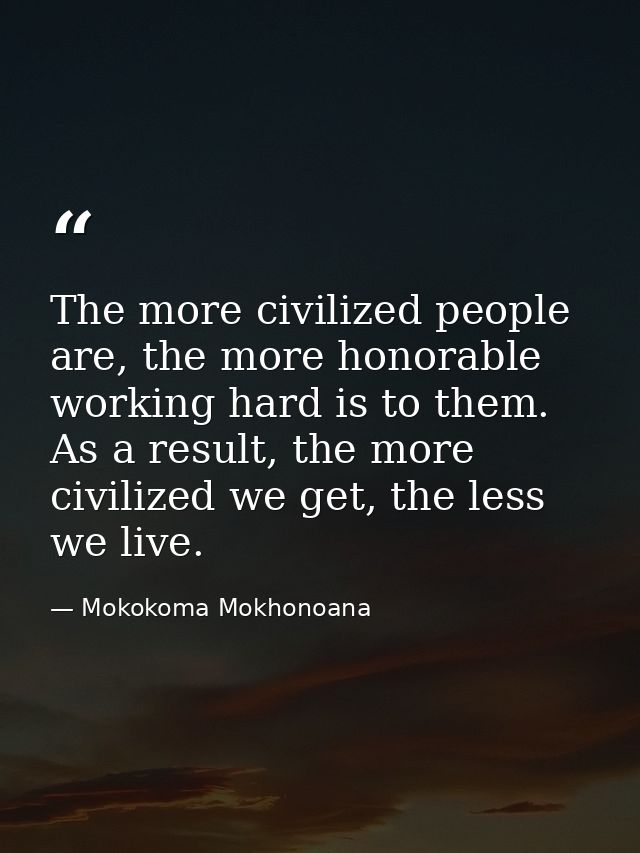 The more civilized people are, the more honorable working hard is to them. As a result, the more civilized we get, the l — Mokokoma Mokhonoana