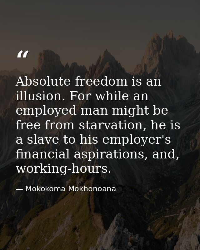 Absolute freedom is an illusion. For while an employed man might be free from starvation, he is a slave to his employer' — Mokokoma Mokhonoana