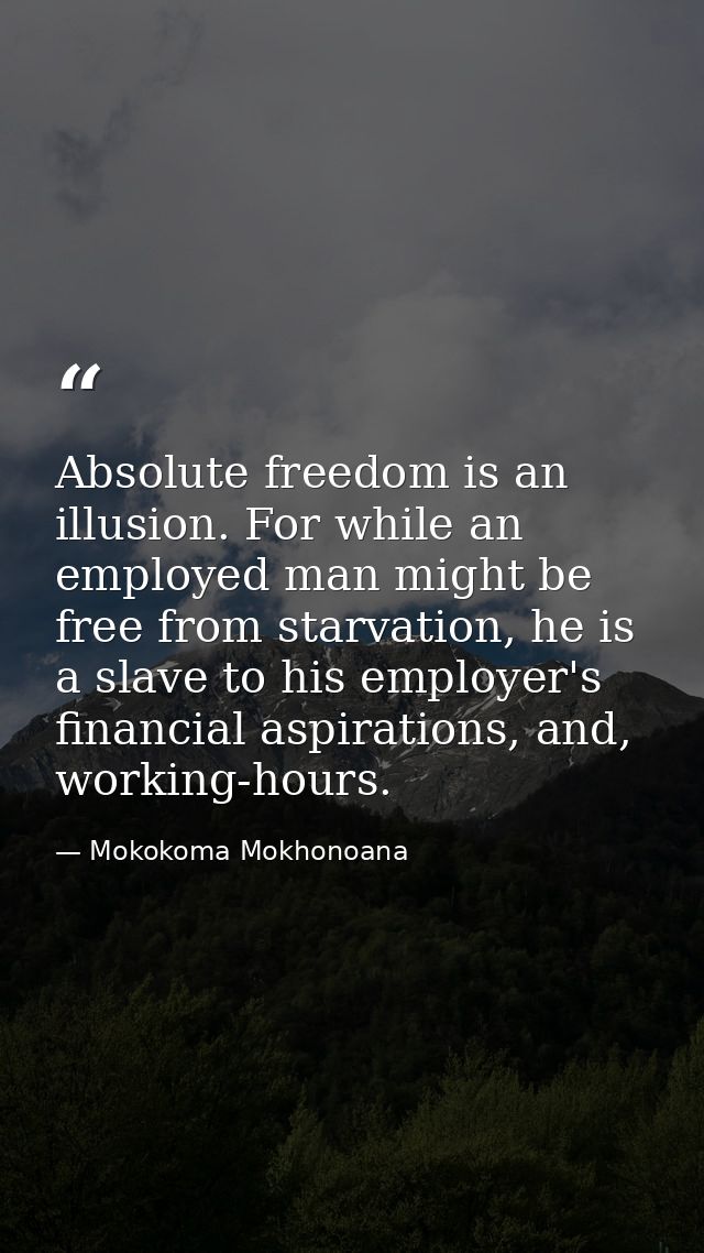 Absolute freedom is an illusion. For while an employed man might be free from starvation, he is a slave to his employer' — Mokokoma Mokhonoana