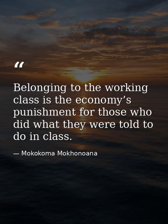 Belonging to the working class is the economy’s punishment for those who did what they were told to do in class. — Mokokoma Mokhonoana