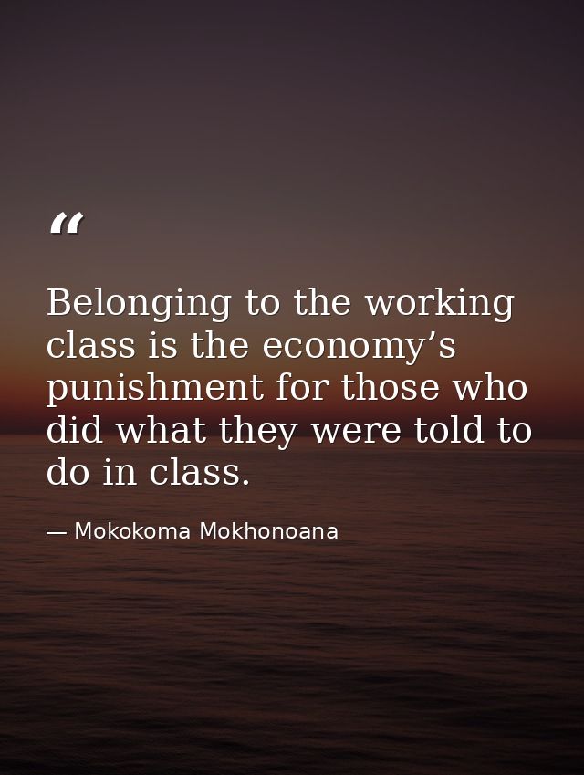 Belonging to the working class is the economy’s punishment for those who did what they were told to do in class. — Mokokoma Mokhonoana