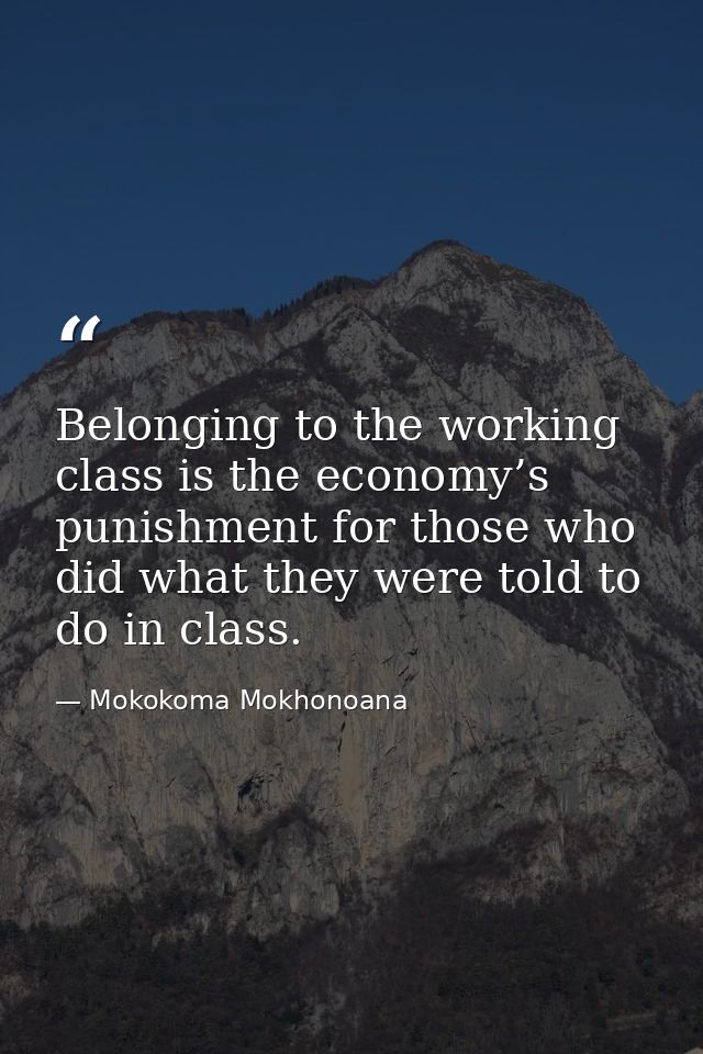 Belonging to the working class is the economy’s punishment for those who did what they were told to do in class. — Mokokoma Mokhonoana