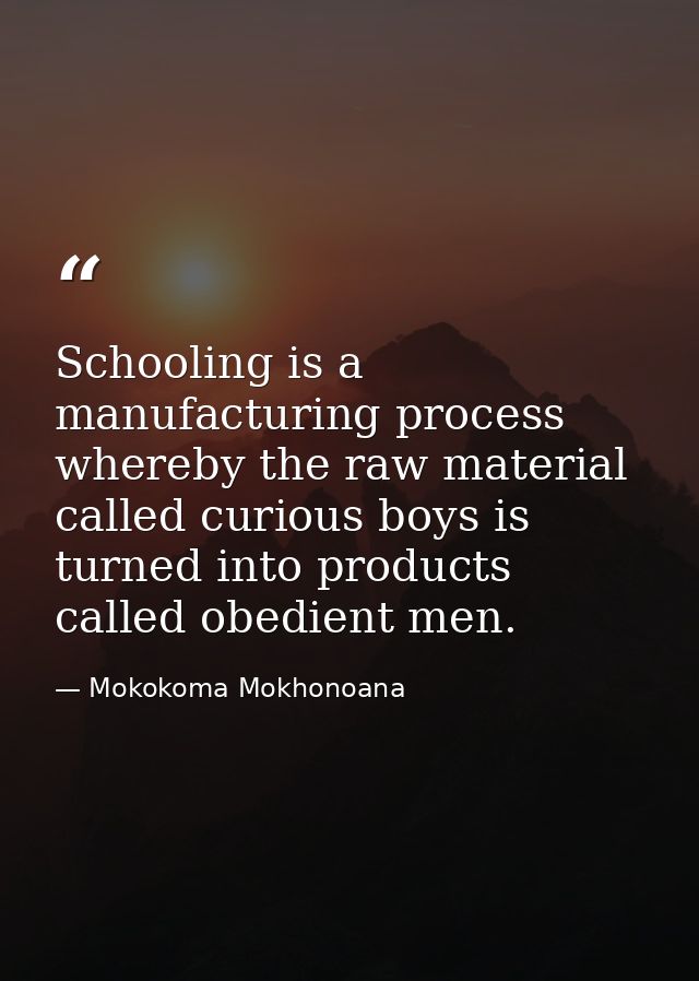 Schooling is a manufacturing process whereby the raw material called curious boys is turned into products called obedien — Mokokoma Mokhonoana