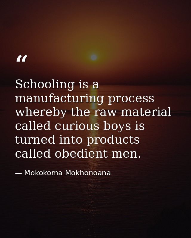 Schooling is a manufacturing process whereby the raw material called curious boys is turned into products called obedien — Mokokoma Mokhonoana