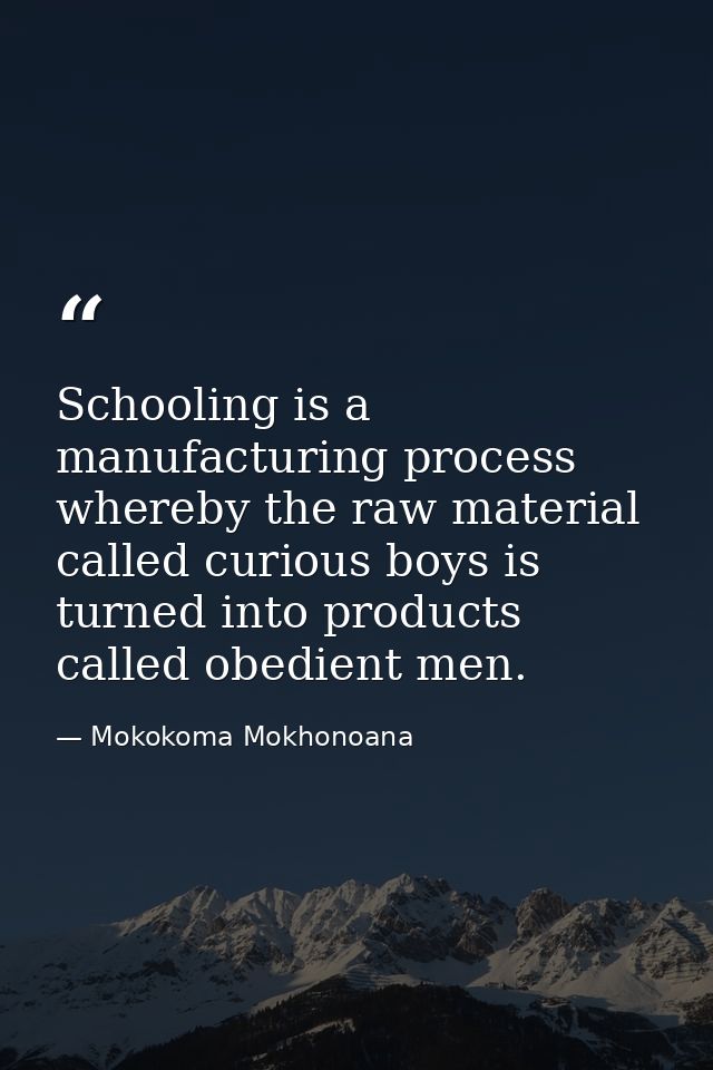 Schooling is a manufacturing process whereby the raw material called curious boys is turned into products called obedien — Mokokoma Mokhonoana