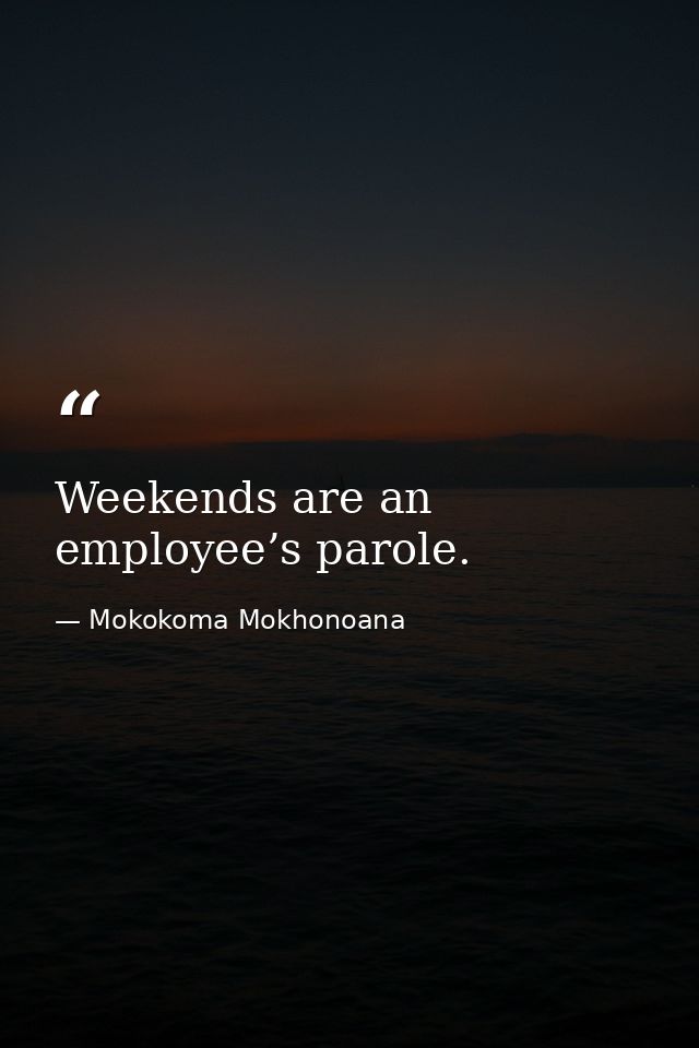 Weekends are an employee’s parole. — Mokokoma Mokhonoana