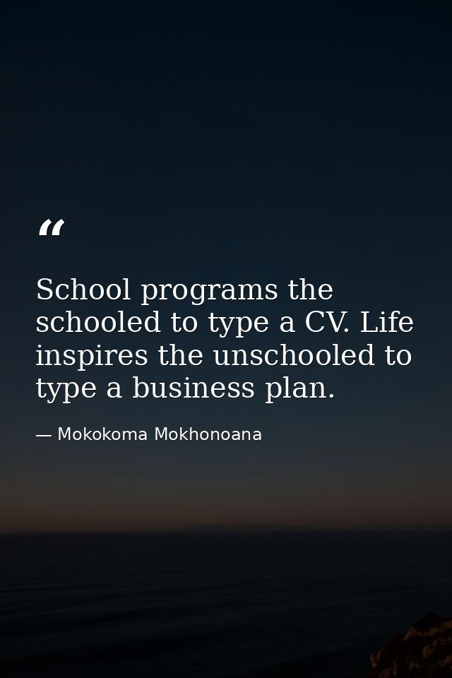School programs the schooled to type a CV. Life inspires the unschooled to type a business plan. — Mokokoma Mokhonoana