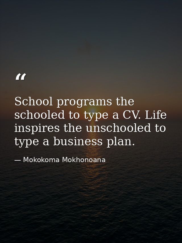 School programs the schooled to type a CV. Life inspires the unschooled to type a business plan. — Mokokoma Mokhonoana