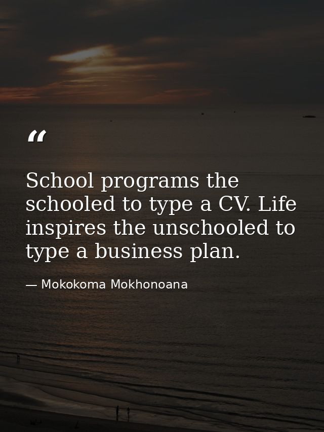 School programs the schooled to type a CV. Life inspires the unschooled to type a business plan. — Mokokoma Mokhonoana