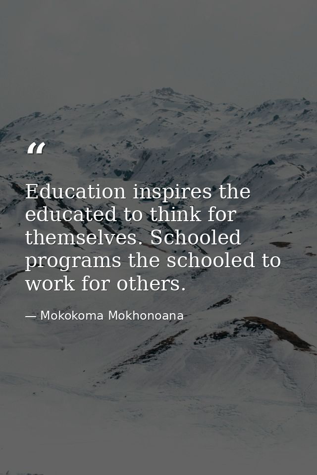 Education inspires the educated to think for themselves. Schooled programs the schooled to work for others. — Mokokoma Mokhonoana