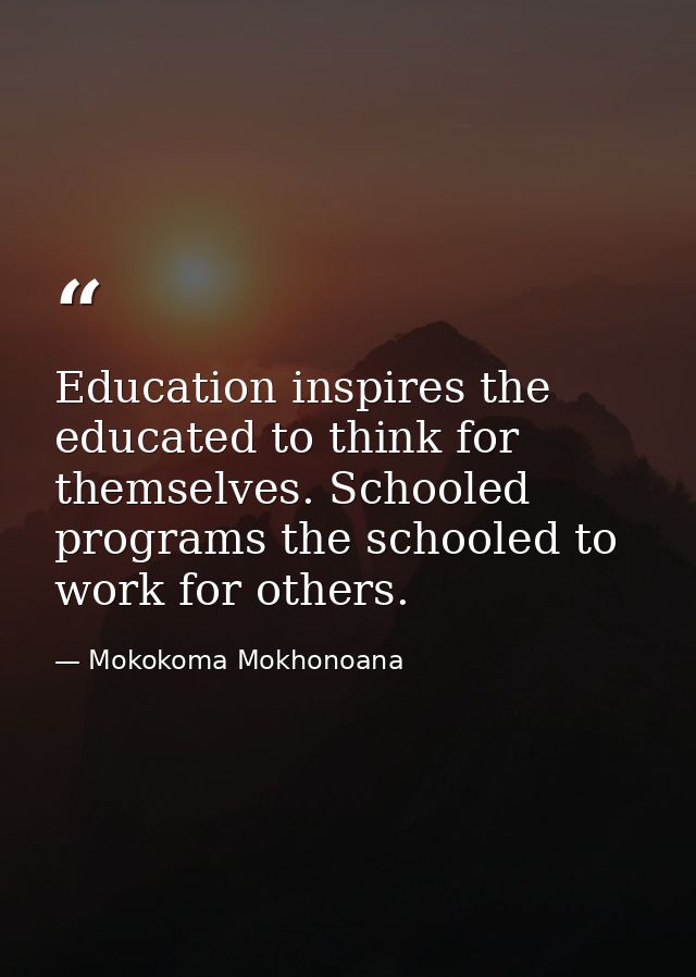 Education inspires the educated to think for themselves. Schooled programs the schooled to work for others. — Mokokoma Mokhonoana