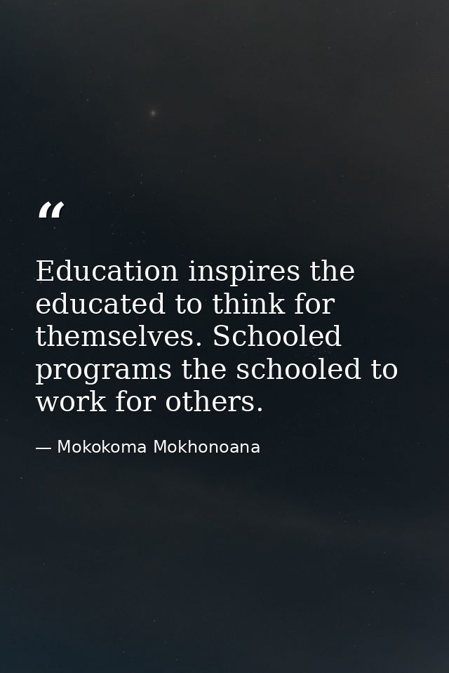 Education inspires the educated to think for themselves. Schooled programs the schooled to work for others. — Mokokoma Mokhonoana