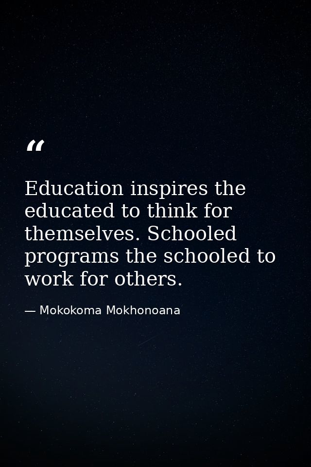 Education inspires the educated to think for themselves. Schooled programs the schooled to work for others. — Mokokoma Mokhonoana