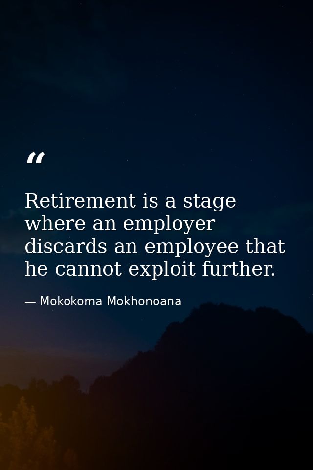 Retirement is a stage where an employer discards an employee that he cannot exploit further. — Mokokoma Mokhonoana