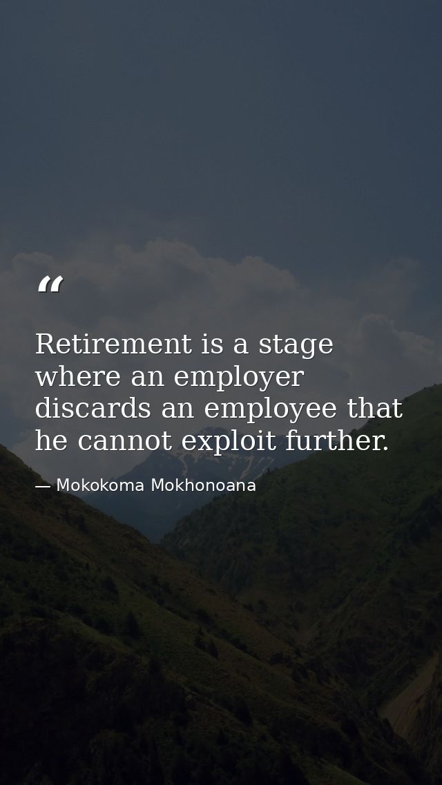 Retirement is a stage where an employer discards an employee that he cannot exploit further. — Mokokoma Mokhonoana