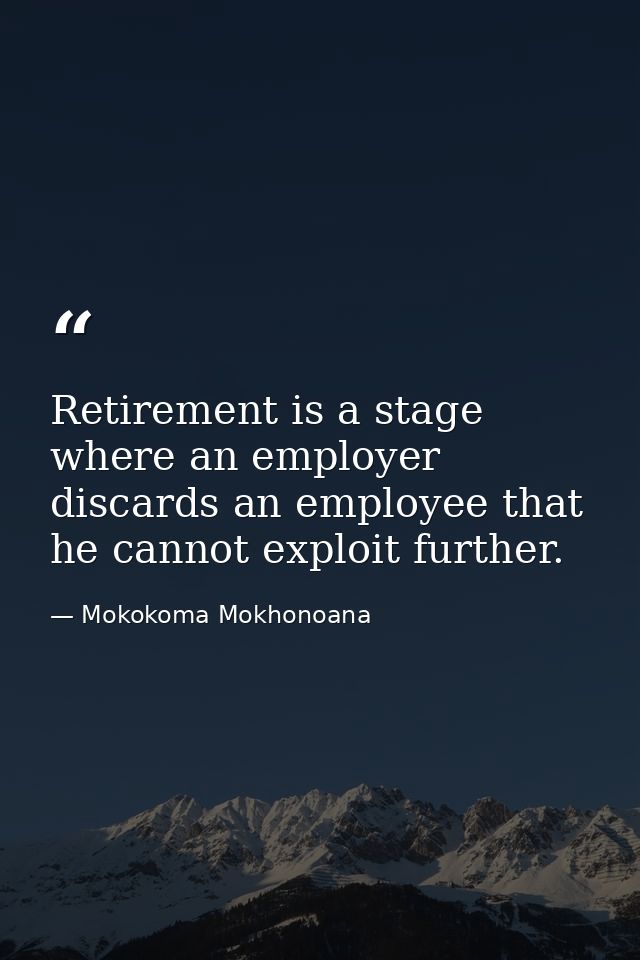 Retirement is a stage where an employer discards an employee that he cannot exploit further. — Mokokoma Mokhonoana